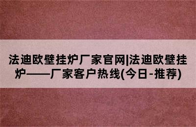 法迪欧壁挂炉厂家官网|法迪欧壁挂炉——厂家客户热线(今日-推荐)